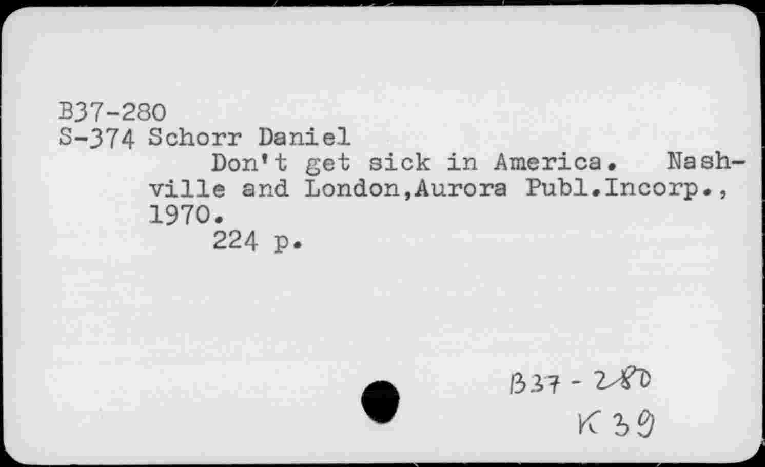 ﻿B37-280
S-374 Schorr Daniel
Don’t get sick in America. Nashville and London,Aurora Publ.Incorp., 1970.
224 p.
liif -
K